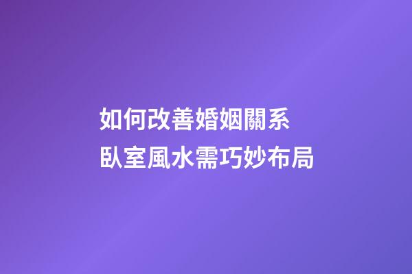 如何改善婚姻關系 臥室風水需巧妙布局